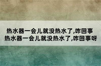 热水器一会儿就没热水了,咋回事 热水器一会儿就没热水了,咋回事呀